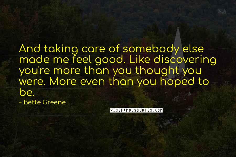 Bette Greene Quotes: And taking care of somebody else made me feel good. Like discovering you're more than you thought you were. More even than you hoped to be.