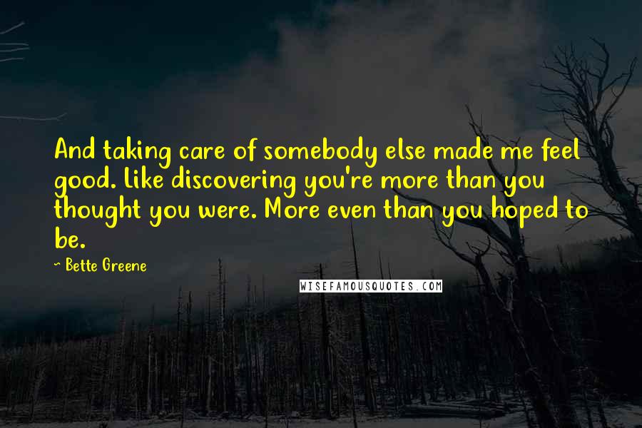 Bette Greene Quotes: And taking care of somebody else made me feel good. Like discovering you're more than you thought you were. More even than you hoped to be.