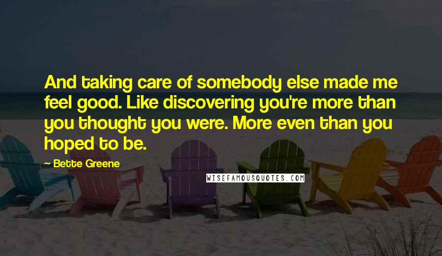 Bette Greene Quotes: And taking care of somebody else made me feel good. Like discovering you're more than you thought you were. More even than you hoped to be.