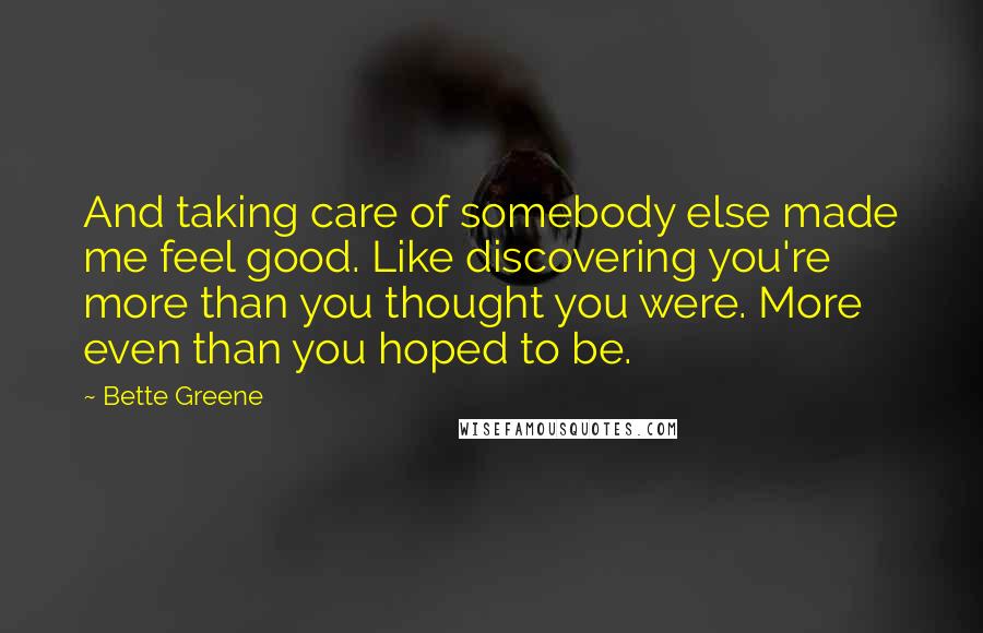 Bette Greene Quotes: And taking care of somebody else made me feel good. Like discovering you're more than you thought you were. More even than you hoped to be.