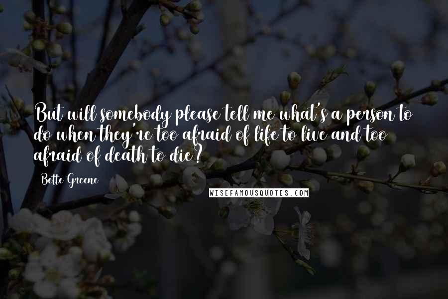 Bette Greene Quotes: But will somebody please tell me what's a person to do when they're too afraid of life to live and too afraid of death to die?