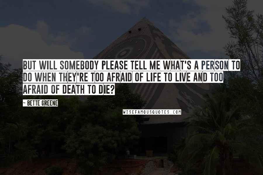 Bette Greene Quotes: But will somebody please tell me what's a person to do when they're too afraid of life to live and too afraid of death to die?