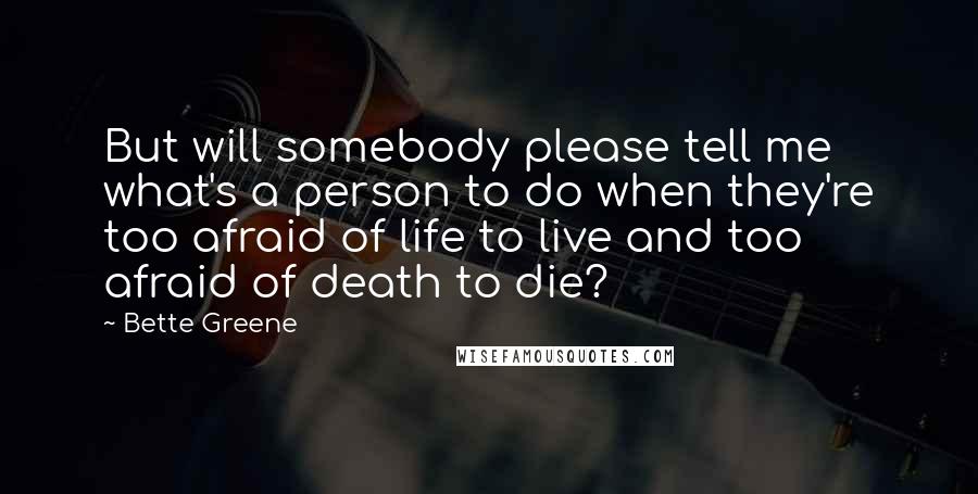 Bette Greene Quotes: But will somebody please tell me what's a person to do when they're too afraid of life to live and too afraid of death to die?