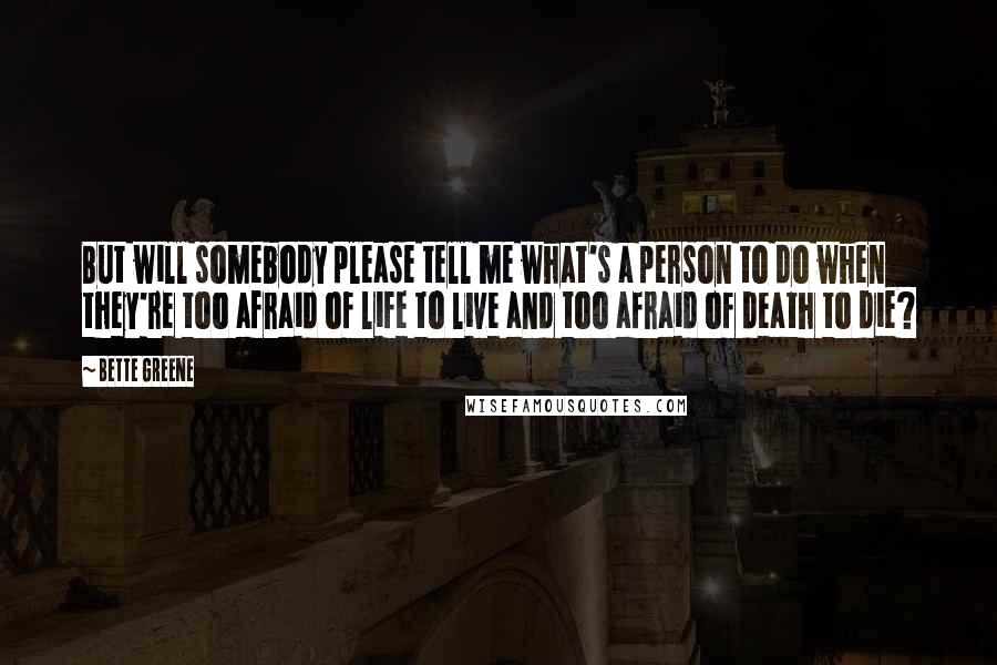 Bette Greene Quotes: But will somebody please tell me what's a person to do when they're too afraid of life to live and too afraid of death to die?