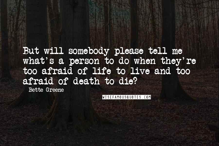 Bette Greene Quotes: But will somebody please tell me what's a person to do when they're too afraid of life to live and too afraid of death to die?