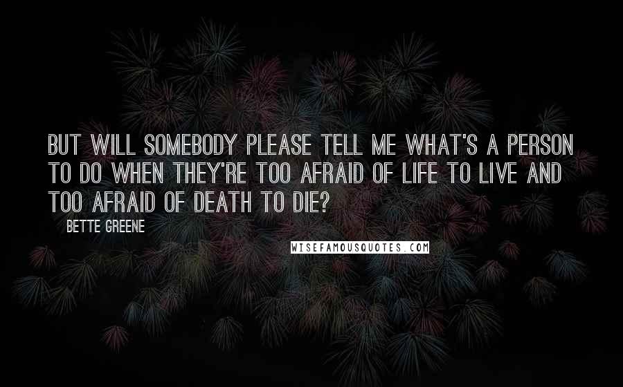 Bette Greene Quotes: But will somebody please tell me what's a person to do when they're too afraid of life to live and too afraid of death to die?