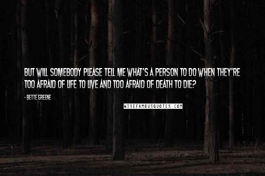 Bette Greene Quotes: But will somebody please tell me what's a person to do when they're too afraid of life to live and too afraid of death to die?