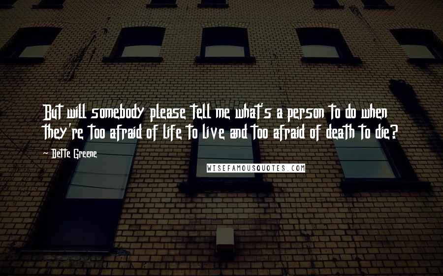 Bette Greene Quotes: But will somebody please tell me what's a person to do when they're too afraid of life to live and too afraid of death to die?