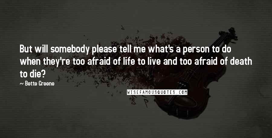 Bette Greene Quotes: But will somebody please tell me what's a person to do when they're too afraid of life to live and too afraid of death to die?