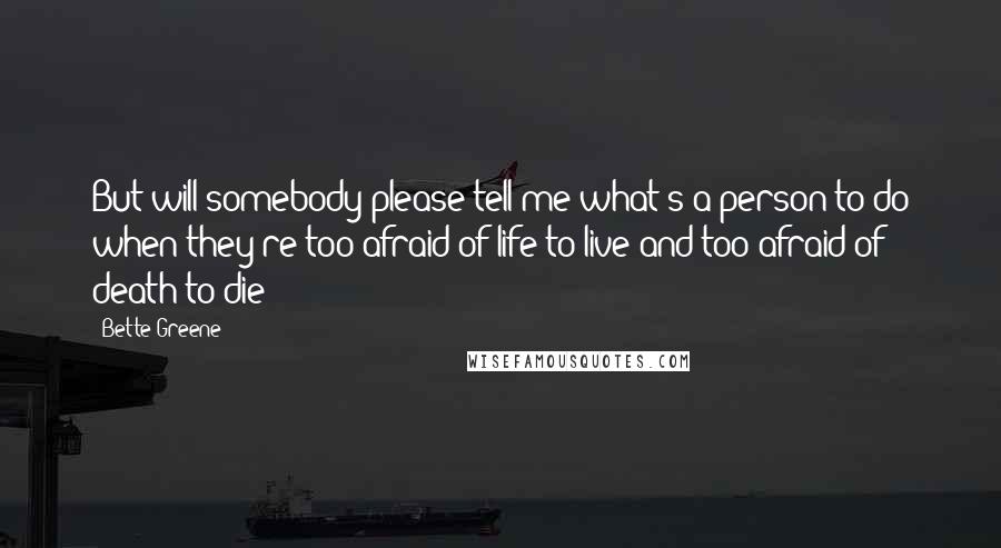 Bette Greene Quotes: But will somebody please tell me what's a person to do when they're too afraid of life to live and too afraid of death to die?