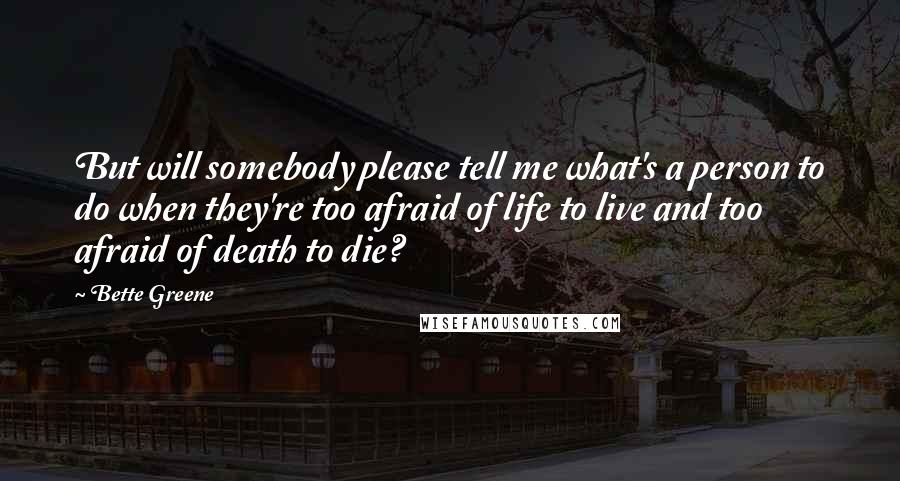 Bette Greene Quotes: But will somebody please tell me what's a person to do when they're too afraid of life to live and too afraid of death to die?