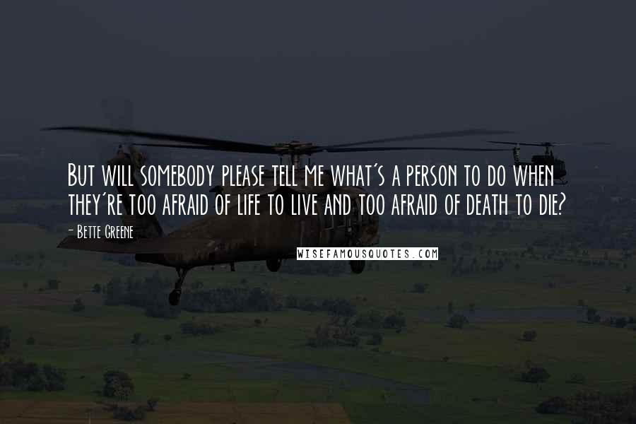 Bette Greene Quotes: But will somebody please tell me what's a person to do when they're too afraid of life to live and too afraid of death to die?