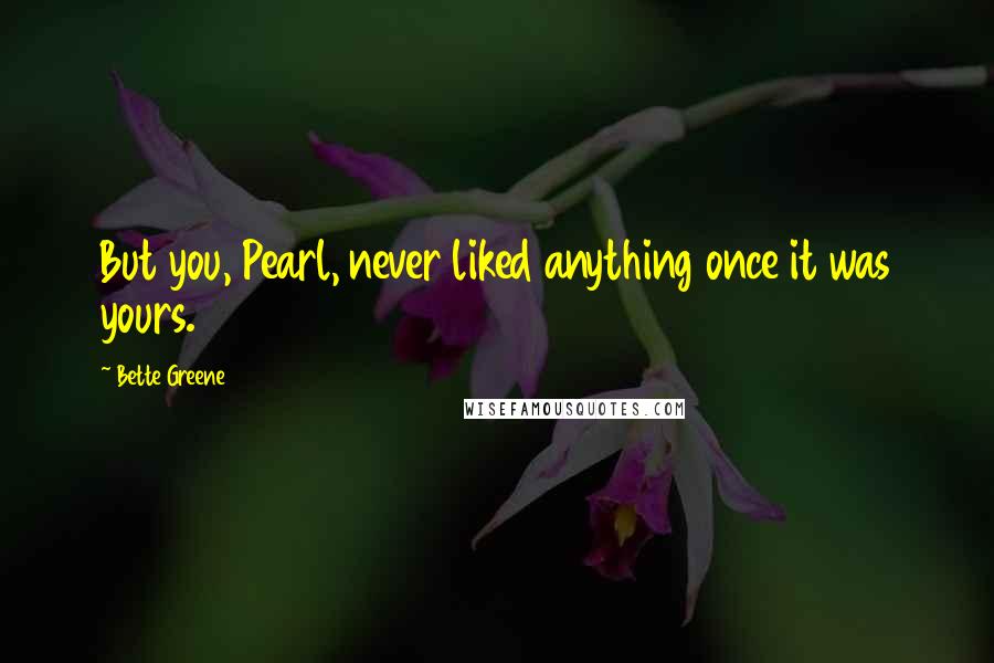 Bette Greene Quotes: But you, Pearl, never liked anything once it was yours.