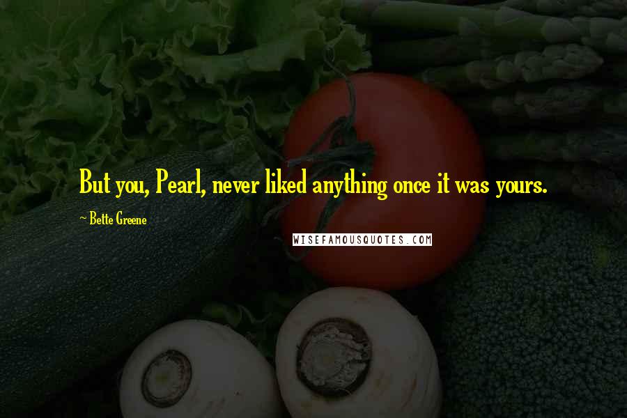 Bette Greene Quotes: But you, Pearl, never liked anything once it was yours.