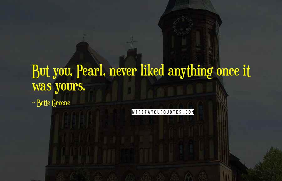 Bette Greene Quotes: But you, Pearl, never liked anything once it was yours.