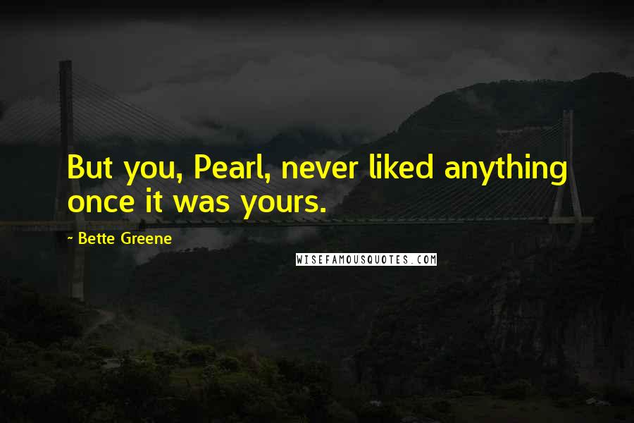 Bette Greene Quotes: But you, Pearl, never liked anything once it was yours.