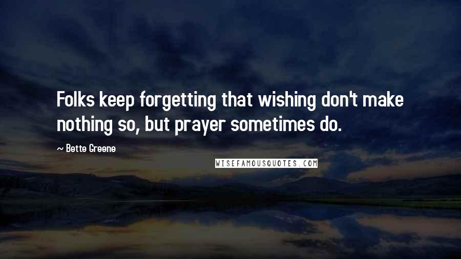 Bette Greene Quotes: Folks keep forgetting that wishing don't make nothing so, but prayer sometimes do.