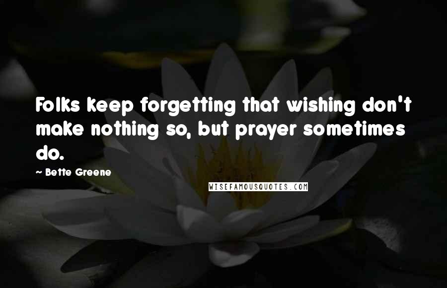 Bette Greene Quotes: Folks keep forgetting that wishing don't make nothing so, but prayer sometimes do.