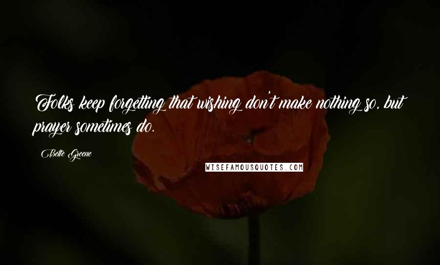 Bette Greene Quotes: Folks keep forgetting that wishing don't make nothing so, but prayer sometimes do.