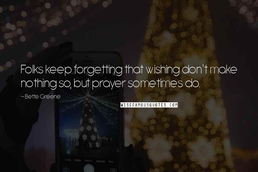 Bette Greene Quotes: Folks keep forgetting that wishing don't make nothing so, but prayer sometimes do.