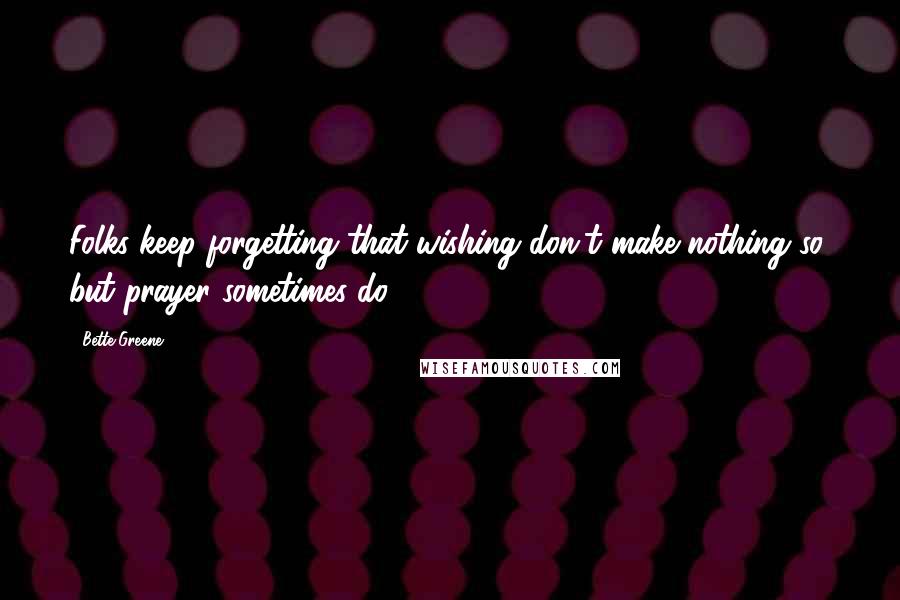 Bette Greene Quotes: Folks keep forgetting that wishing don't make nothing so, but prayer sometimes do.