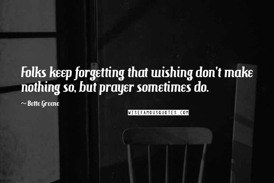 Bette Greene Quotes: Folks keep forgetting that wishing don't make nothing so, but prayer sometimes do.
