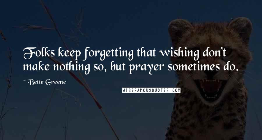 Bette Greene Quotes: Folks keep forgetting that wishing don't make nothing so, but prayer sometimes do.