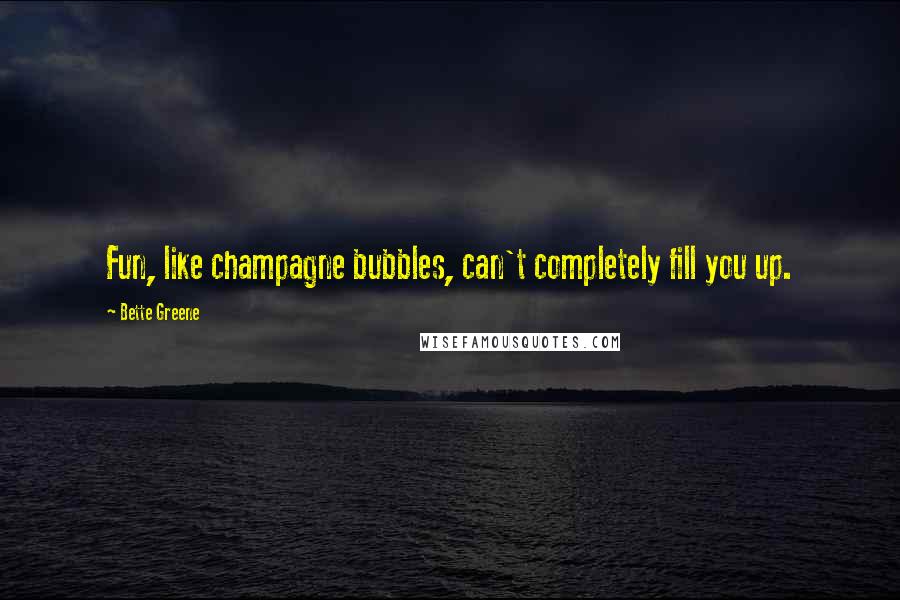 Bette Greene Quotes: Fun, like champagne bubbles, can't completely fill you up.