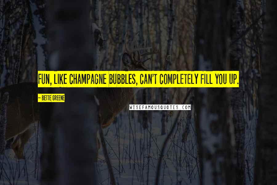 Bette Greene Quotes: Fun, like champagne bubbles, can't completely fill you up.