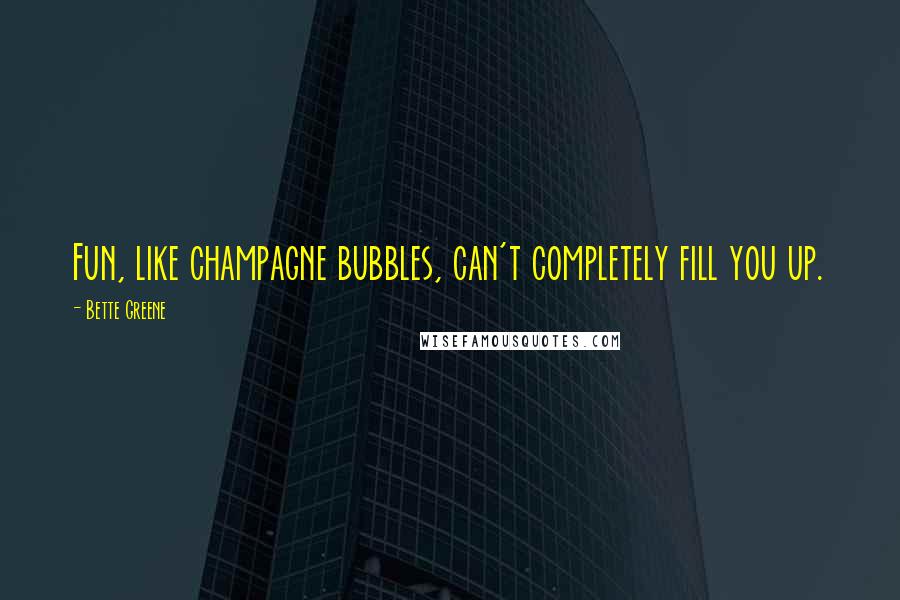 Bette Greene Quotes: Fun, like champagne bubbles, can't completely fill you up.