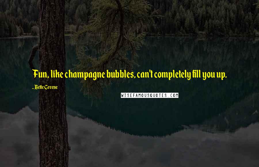 Bette Greene Quotes: Fun, like champagne bubbles, can't completely fill you up.