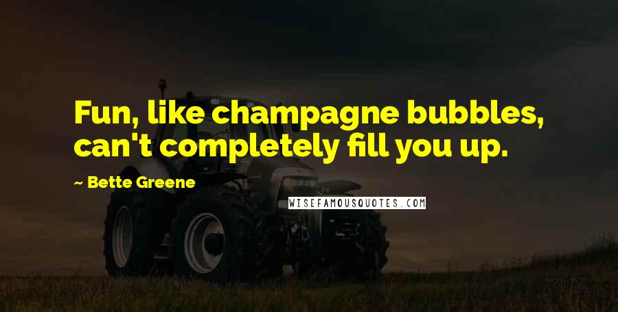 Bette Greene Quotes: Fun, like champagne bubbles, can't completely fill you up.