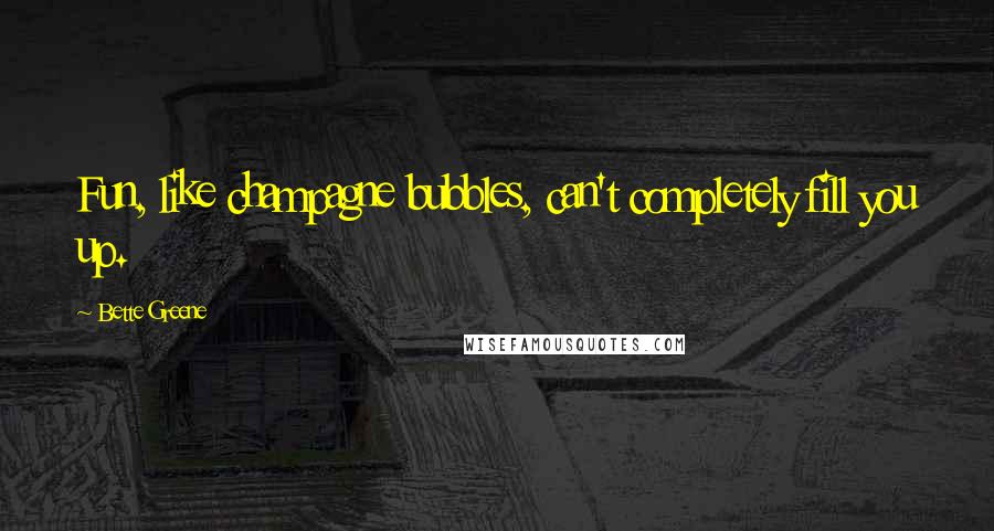Bette Greene Quotes: Fun, like champagne bubbles, can't completely fill you up.