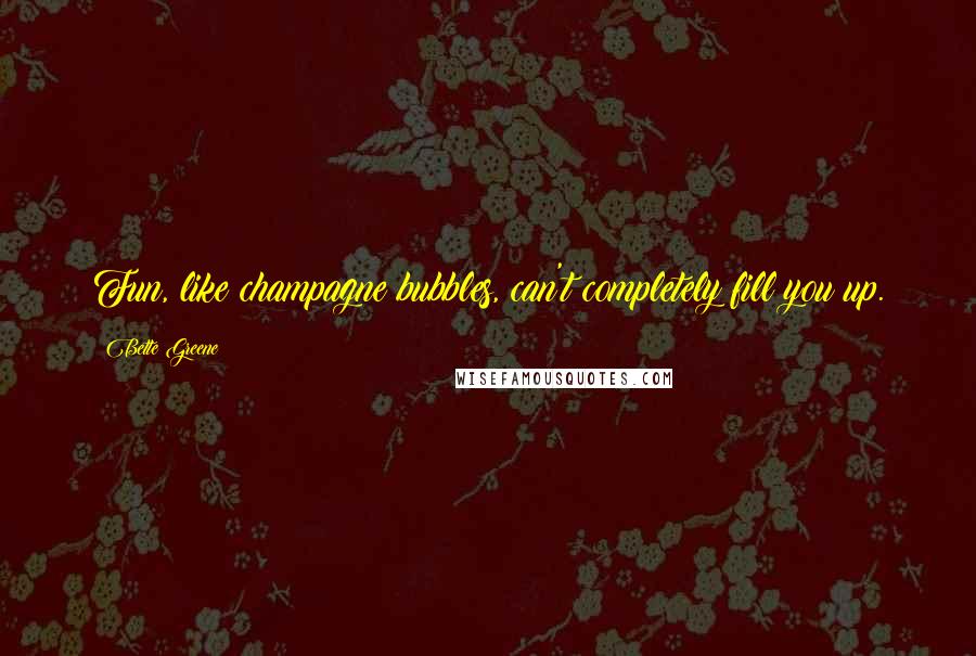 Bette Greene Quotes: Fun, like champagne bubbles, can't completely fill you up.