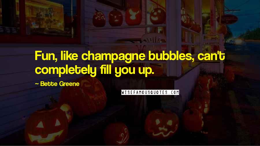 Bette Greene Quotes: Fun, like champagne bubbles, can't completely fill you up.