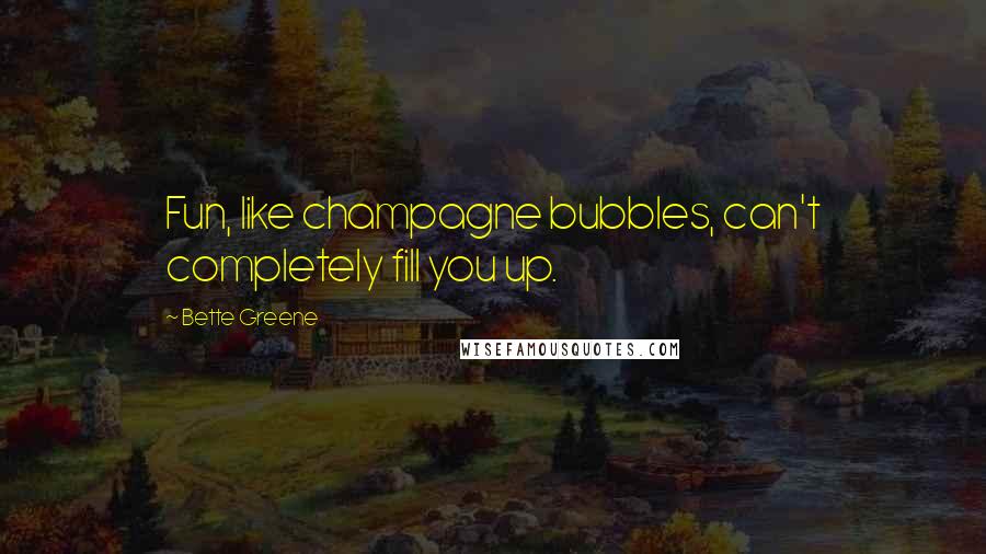 Bette Greene Quotes: Fun, like champagne bubbles, can't completely fill you up.