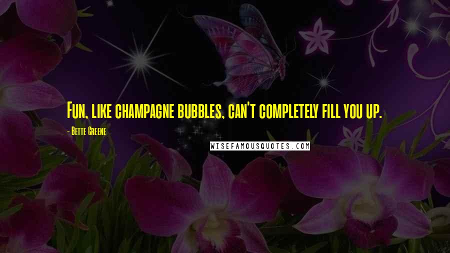 Bette Greene Quotes: Fun, like champagne bubbles, can't completely fill you up.