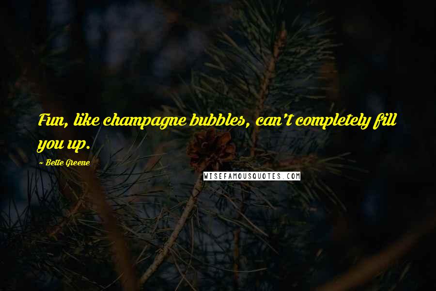 Bette Greene Quotes: Fun, like champagne bubbles, can't completely fill you up.