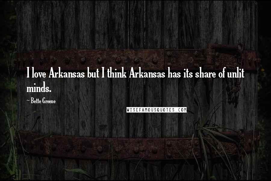 Bette Greene Quotes: I love Arkansas but I think Arkansas has its share of unlit minds.