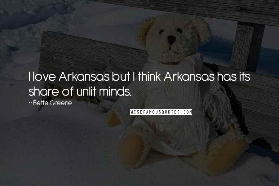 Bette Greene Quotes: I love Arkansas but I think Arkansas has its share of unlit minds.