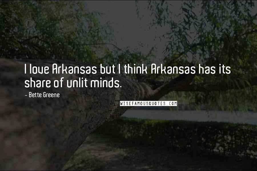 Bette Greene Quotes: I love Arkansas but I think Arkansas has its share of unlit minds.