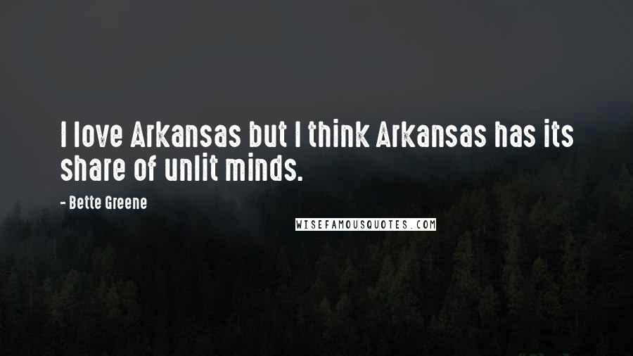 Bette Greene Quotes: I love Arkansas but I think Arkansas has its share of unlit minds.