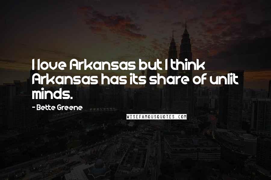 Bette Greene Quotes: I love Arkansas but I think Arkansas has its share of unlit minds.