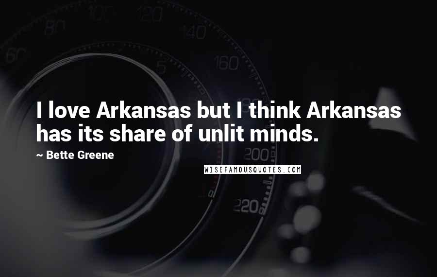 Bette Greene Quotes: I love Arkansas but I think Arkansas has its share of unlit minds.