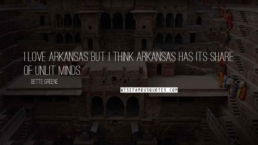 Bette Greene Quotes: I love Arkansas but I think Arkansas has its share of unlit minds.