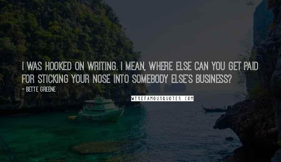 Bette Greene Quotes: I was hooked on writing. I mean, where else can you get paid for sticking your nose into somebody else's business?