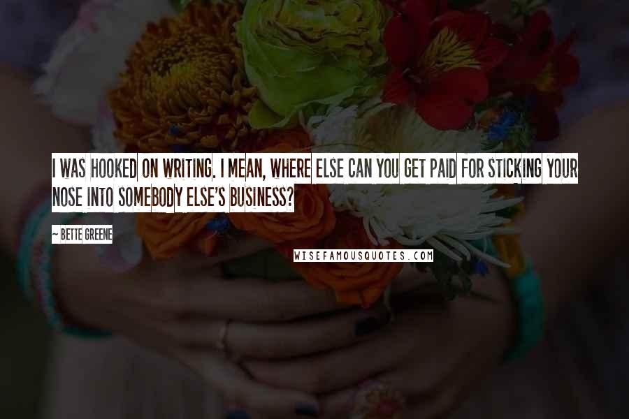 Bette Greene Quotes: I was hooked on writing. I mean, where else can you get paid for sticking your nose into somebody else's business?