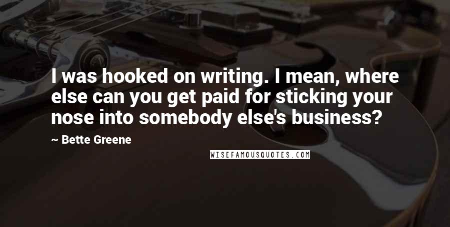 Bette Greene Quotes: I was hooked on writing. I mean, where else can you get paid for sticking your nose into somebody else's business?