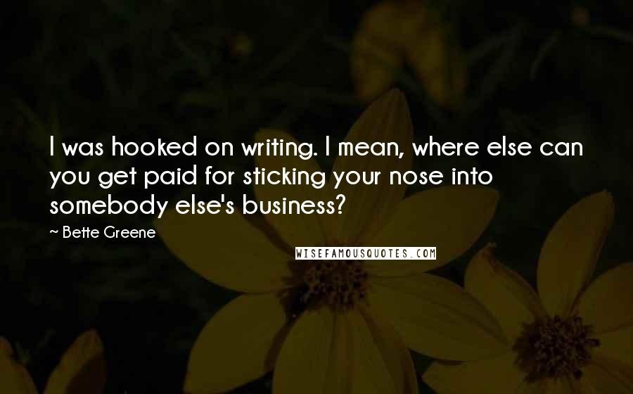 Bette Greene Quotes: I was hooked on writing. I mean, where else can you get paid for sticking your nose into somebody else's business?