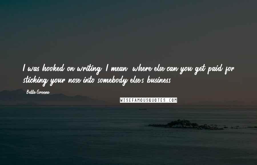 Bette Greene Quotes: I was hooked on writing. I mean, where else can you get paid for sticking your nose into somebody else's business?